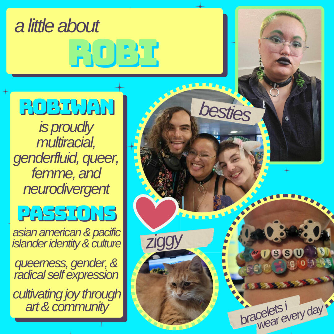 a little about robi robiwan is proudly multiracial, genderfluid, queer, femme, and neurodivergent. passions: asian american & pacific islander identity & culture, queerness, gender, & radical self expression, and cultivating joy through art and community